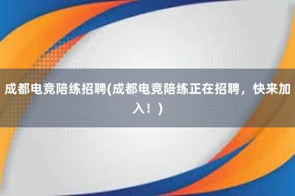 成都电竞陪练招聘(成都电竞陪练正在招聘，快来加入！)