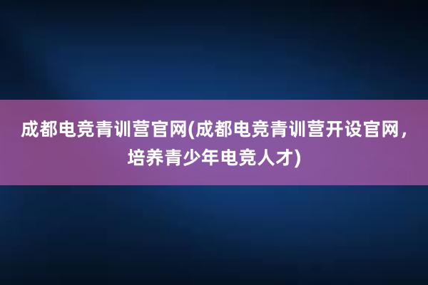 成都电竞青训营官网(成都电竞青训营开设官网，培养青少年电竞人才)