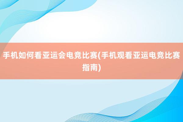 手机如何看亚运会电竞比赛(手机观看亚运电竞比赛指南)