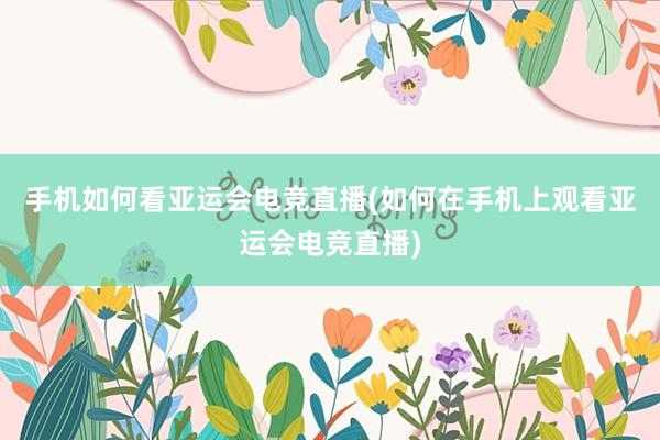 手机如何看亚运会电竞直播(如何在手机上观看亚运会电竞直播)