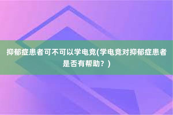 抑郁症患者可不可以学电竞(学电竞对抑郁症患者是否有帮助？)