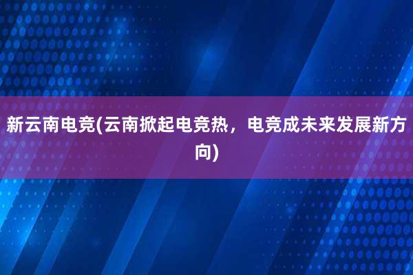 新云南电竞(云南掀起电竞热，电竞成未来发展新方向)