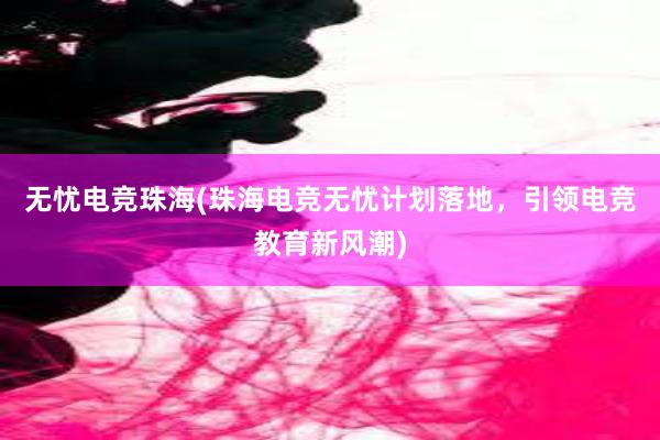 无忧电竞珠海(珠海电竞无忧计划落地，引领电竞教育新风潮)