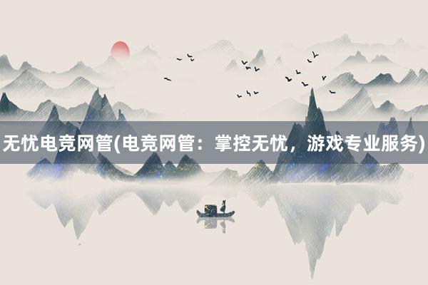 无忧电竞网管(电竞网管：掌控无忧，游戏专业服务)