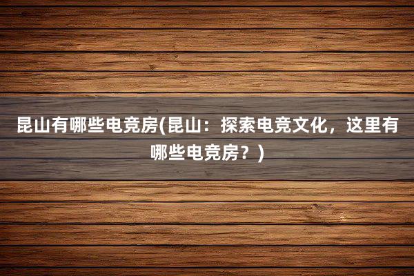 昆山有哪些电竞房(昆山：探索电竞文化，这里有哪些电竞房？)