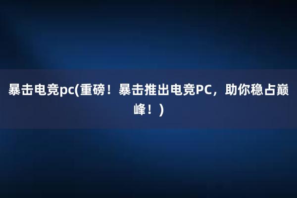 暴击电竞pc(重磅！暴击推出电竞PC，助你稳占巅峰！)