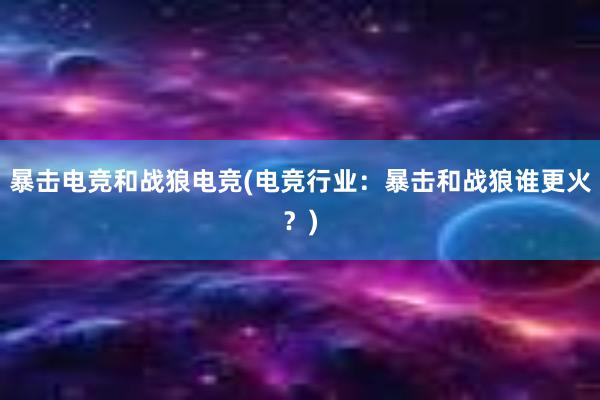 暴击电竞和战狼电竞(电竞行业：暴击和战狼谁更火？)