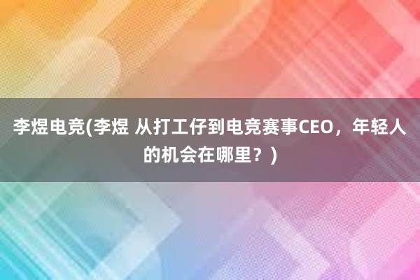 李煜电竞(李煜 从打工仔到电竞赛事CEO，年轻人的机会在哪里？)