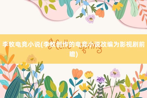 李牧电竞小说(李牧创作的电竞小说改编为影视剧前瞻)