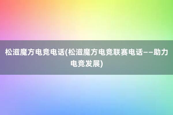 松滋魔方电竞电话(松滋魔方电竞联赛电话——助力电竞发展)