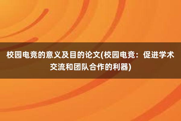 校园电竞的意义及目的论文(校园电竞：促进学术交流和团队合作的利器)