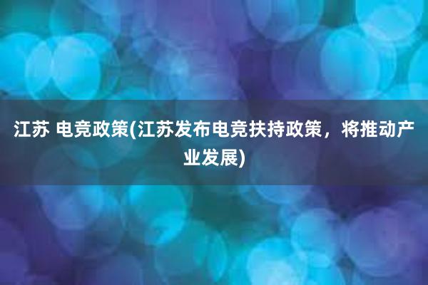 江苏 电竞政策(江苏发布电竞扶持政策，将推动产业发展)