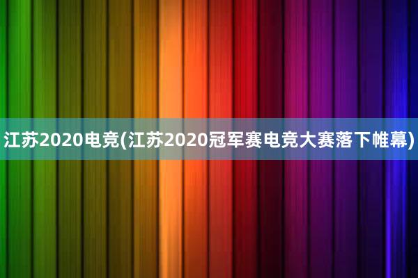 江苏2020电竞(江苏2020冠军赛电竞大赛落下帷幕)