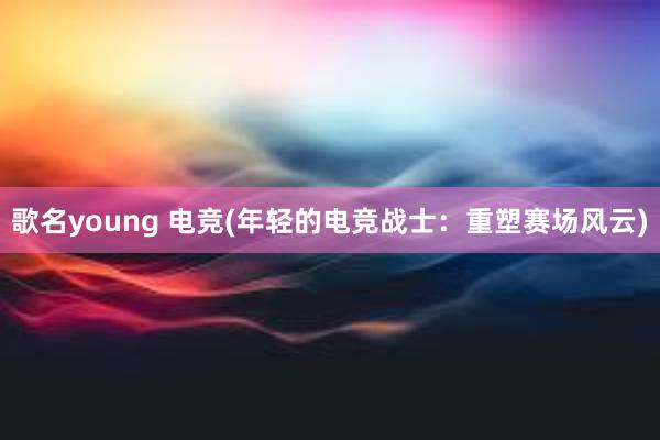 歌名young 电竞(年轻的电竞战士：重塑赛场风云)