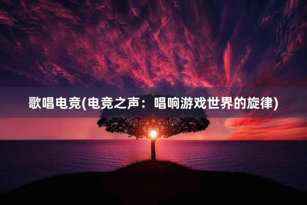 歌唱电竞(电竞之声：唱响游戏世界的旋律)