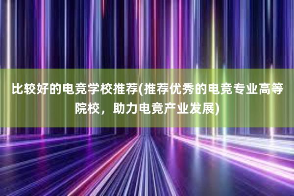 比较好的电竞学校推荐(推荐优秀的电竞专业高等院校，助力电竞产业发展)