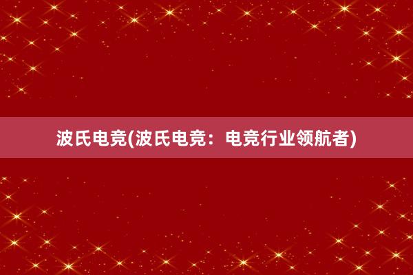 波氏电竞(波氏电竞：电竞行业领航者)