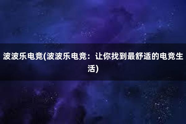 波波乐电竞(波波乐电竞：让你找到最舒适的电竞生活)