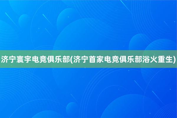 济宁寰宇电竞俱乐部(济宁首家电竞俱乐部浴火重生)