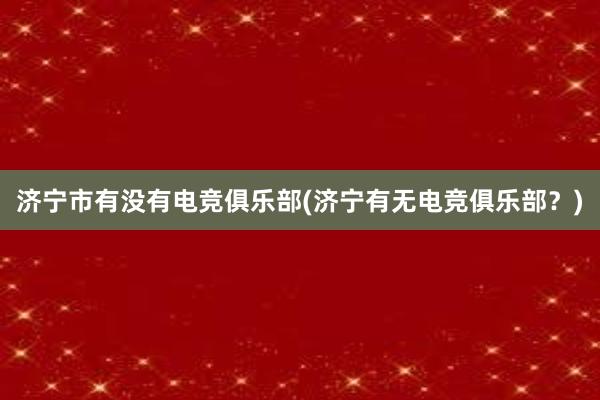 济宁市有没有电竞俱乐部(济宁有无电竞俱乐部？)