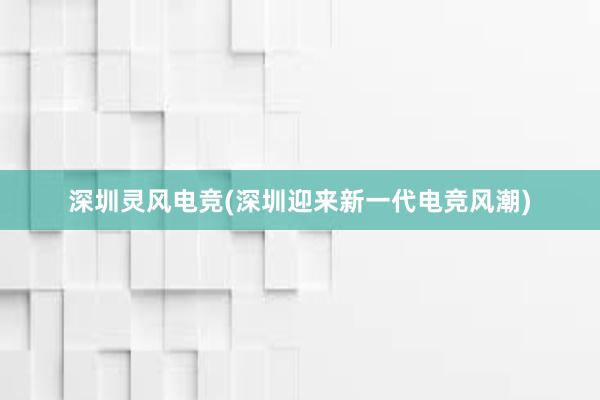 深圳灵风电竞(深圳迎来新一代电竞风潮)