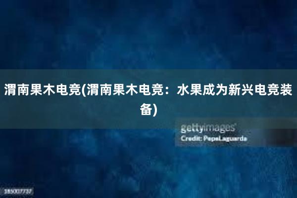 渭南果木电竞(渭南果木电竞：水果成为新兴电竞装备)