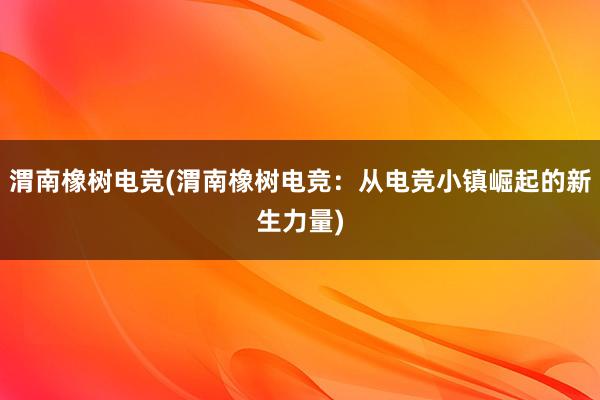 渭南橡树电竞(渭南橡树电竞：从电竞小镇崛起的新生力量)