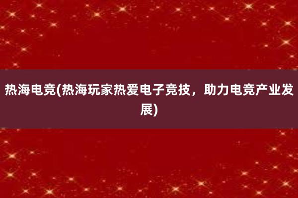 热海电竞(热海玩家热爱电子竞技，助力电竞产业发展)