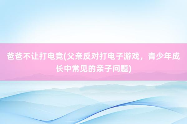 爸爸不让打电竞(父亲反对打电子游戏，青少年成长中常见的亲子问题)