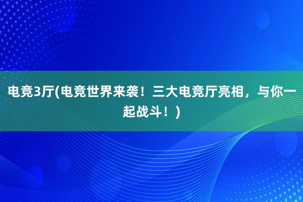 电竞3厅(电竞世界来袭！三大电竞厅亮相，与你一起战斗！)