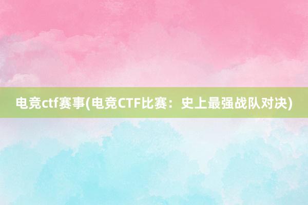 电竞ctf赛事(电竞CTF比赛：史上最强战队对决)