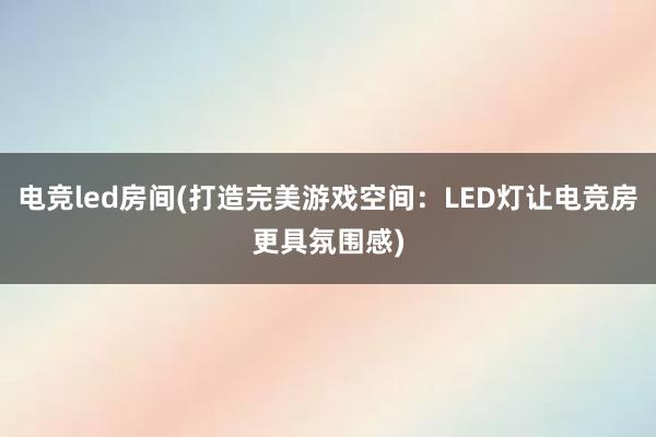 电竞led房间(打造完美游戏空间：LED灯让电竞房更具氛围感)