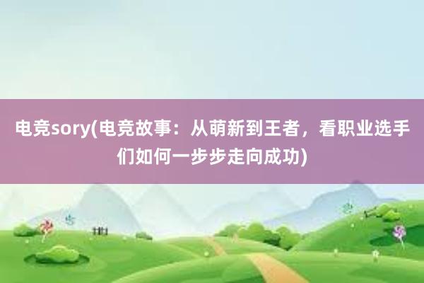 电竞sory(电竞故事：从萌新到王者，看职业选手们如何一步步走向成功)