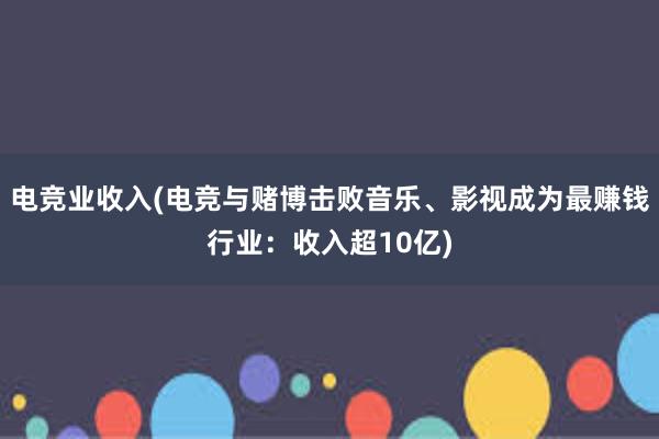 电竞业收入(电竞与赌博击败音乐、影视成为最赚钱行业：收入超10亿)