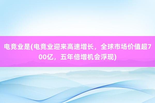 电竞业是(电竞业迎来高速增长，全球市场价值超700亿，五年倍增机会浮现)