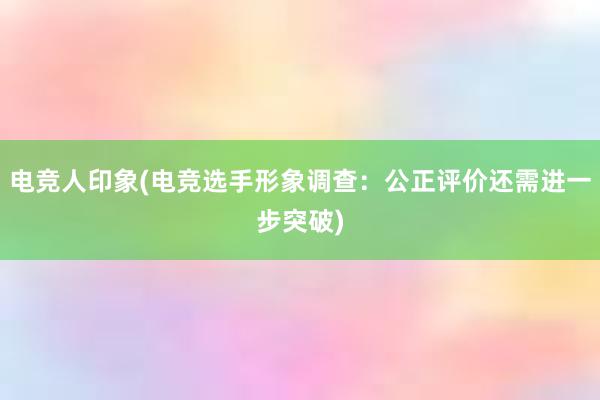 电竞人印象(电竞选手形象调查：公正评价还需进一步突破)