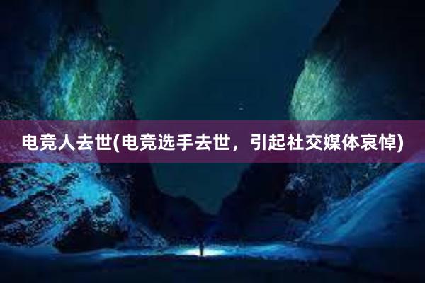 电竞人去世(电竞选手去世，引起社交媒体哀悼)