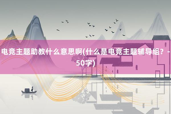 电竞主题助教什么意思啊(什么是电竞主题辅导组？-50字)