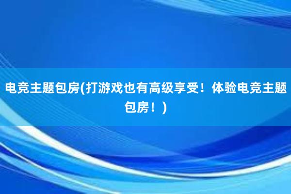 电竞主题包房(打游戏也有高级享受！体验电竞主题包房！)