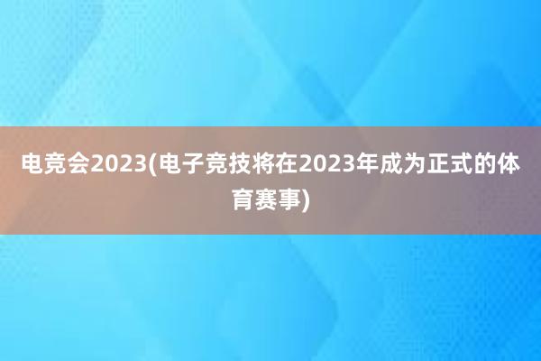 电竞会2023(电子竞技将在2023年成为正式的体育赛事)