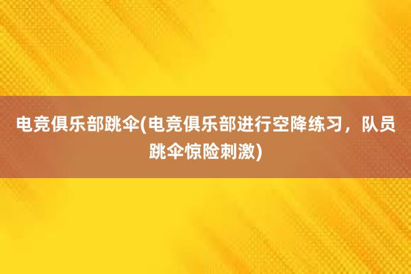 电竞俱乐部跳伞(电竞俱乐部进行空降练习，队员跳伞惊险刺激)