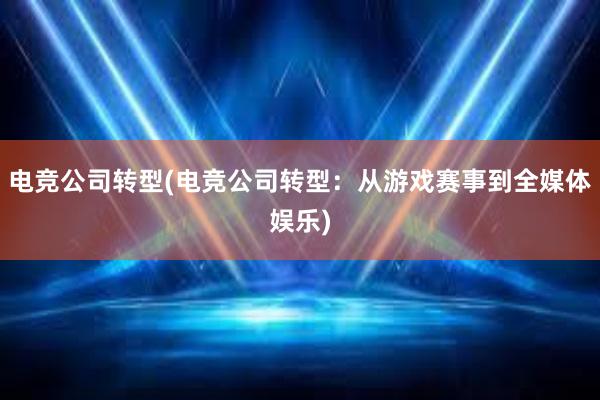 电竞公司转型(电竞公司转型：从游戏赛事到全媒体娱乐)