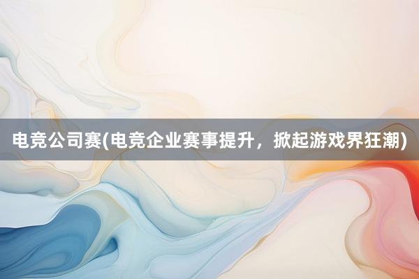 电竞公司赛(电竞企业赛事提升，掀起游戏界狂潮)