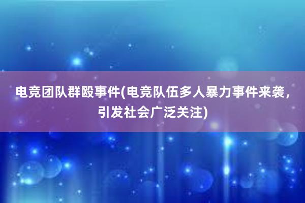 电竞团队群殴事件(电竞队伍多人暴力事件来袭，引发社会广泛关注)