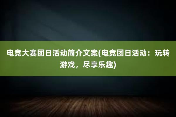 电竞大赛团日活动简介文案(电竞团日活动：玩转游戏，尽享乐趣)