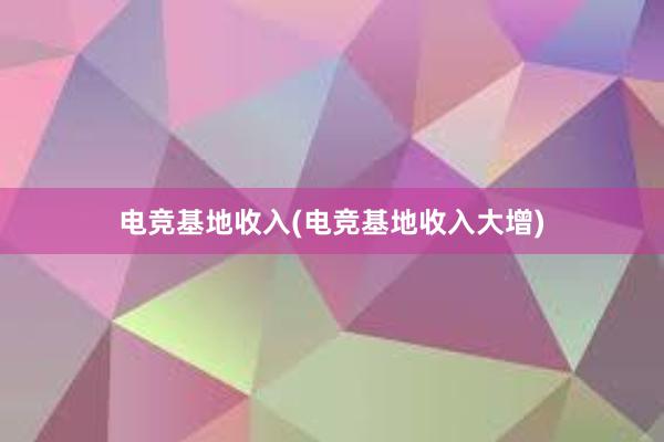 电竞基地收入(电竞基地收入大增)