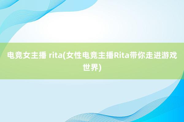 电竞女主播 rita(女性电竞主播Rita带你走进游戏世界)