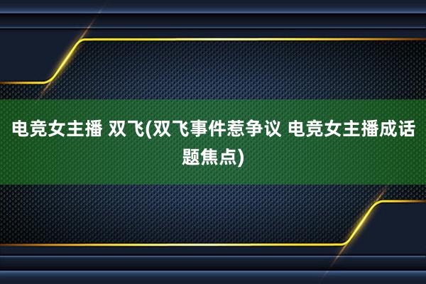 电竞女主播 双飞(双飞事件惹争议 电竞女主播成话题焦点)