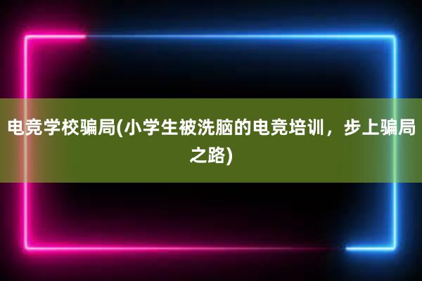 电竞学校骗局(小学生被洗脑的电竞培训，步上骗局之路)