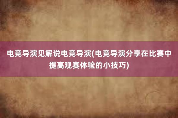 电竞导演见解说电竞导演(电竞导演分享在比赛中提高观赛体验的小技巧)